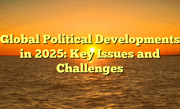 Global Political Developments in 2025: Key Issues and Challenges