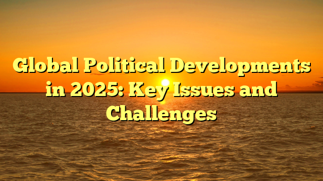 Global Political Developments in 2025: Key Issues and Challenges