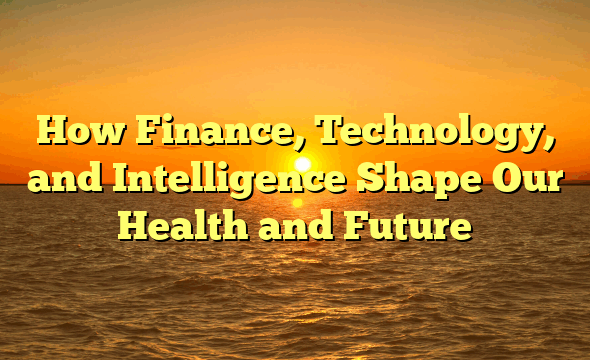 How Finance, Technology, and Intelligence Shape Our Health and Future