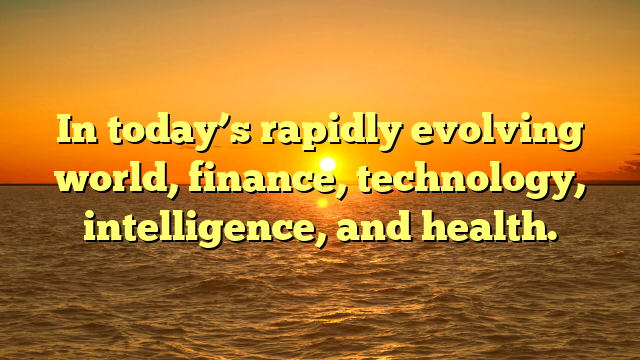 In today’s rapidly evolving world, finance, technology, intelligence, and health.