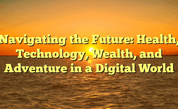 Navigating the Future: Health, Technology, Wealth, and Adventure in a Digital World