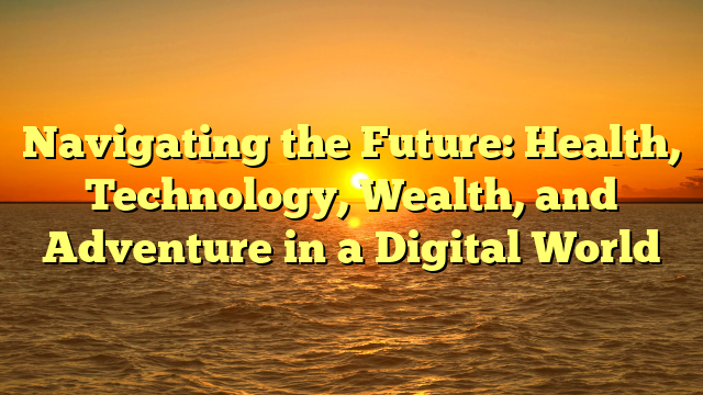 Navigating the Future: Health, Technology, Wealth, and Adventure in a Digital World