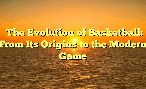 ﻿The Evolution of Basketball: From Its Origins to the Modern Game