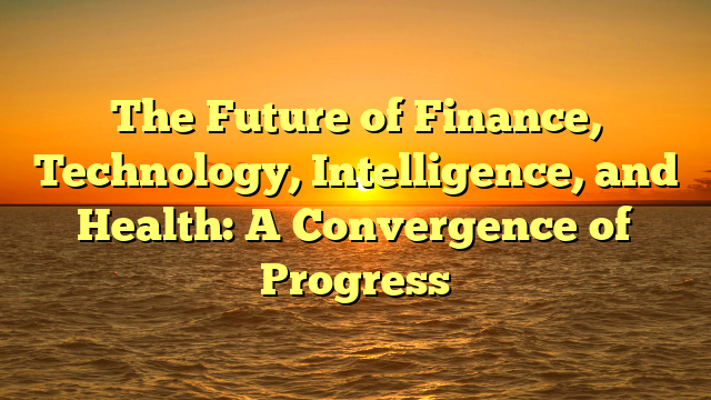 The Future of Finance, Technology, Intelligence, and Health: A Convergence of Progress