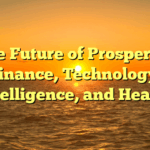 The Future of Prosperity:  Finance, Technology, Intelligence, and Health