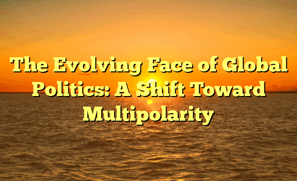 The Evolving Face of Global Politics: A Shift Toward Multipolarity