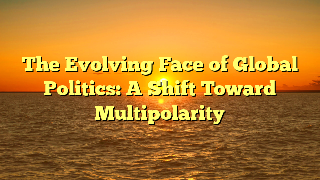 The Evolving Face of Global Politics: A Shift Toward Multipolarity