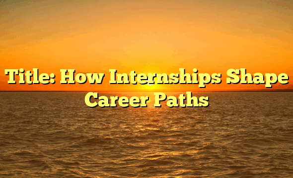 Title: How Internships Shape Career Paths