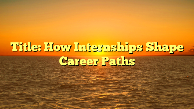 Title: How Internships Shape Career Paths