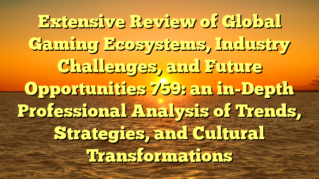 Extensive Review of Global Gaming Ecosystems, Industry Challenges, and Future Opportunities 759: an in-Depth Professional Analysis of Trends, Strategies, and Cultural Transformations