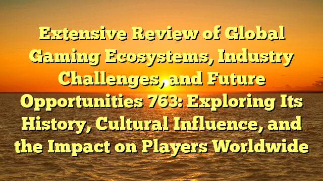 Extensive Review of Global Gaming Ecosystems, Industry Challenges, and Future Opportunities 763: Exploring Its History, Cultural Influence, and the Impact on Players Worldwide