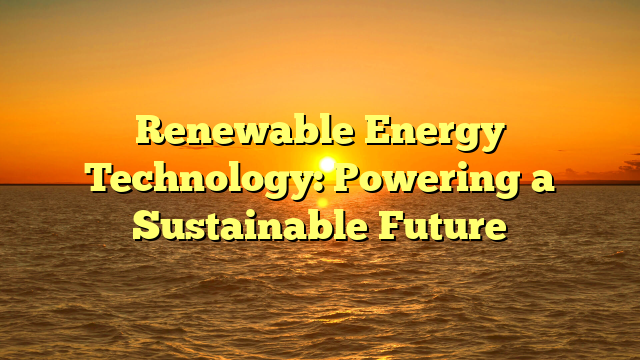 Renewable Energy Technology: Powering a Sustainable Future