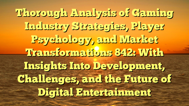 Thorough Analysis of Gaming Industry Strategies, Player Psychology, and Market Transformations 842: With Insights Into Development, Challenges, and the Future of Digital Entertainment