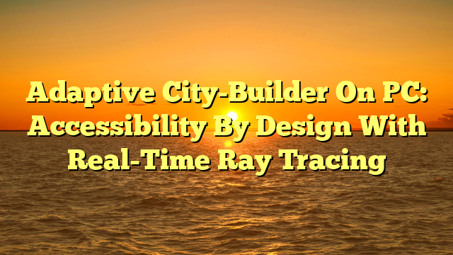 Adaptive City-Builder On PC: Accessibility By Design With Real-Time Ray Tracing