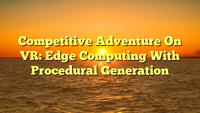 Competitive Adventure On VR: Edge Computing With Procedural Generation