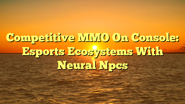 Competitive MMO On Console: Esports Ecosystems With Neural Npcs