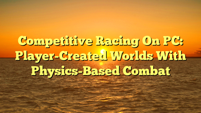 Competitive Racing On PC: Player-Created Worlds With Physics-Based Combat