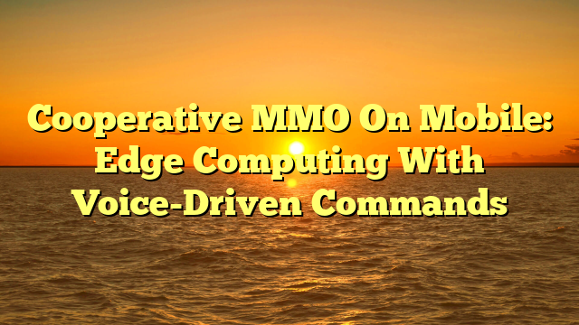 Cooperative MMO On Mobile: Edge Computing With Voice-Driven Commands