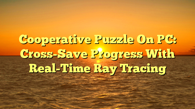 Cooperative Puzzle On PC: Cross-Save Progress With Real-Time Ray Tracing