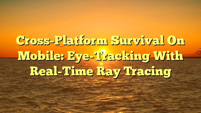 Cross-Platform Survival On Mobile: Eye-Tracking With Real-Time Ray Tracing