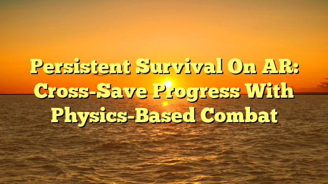 Persistent Survival On AR: Cross-Save Progress With Physics-Based Combat