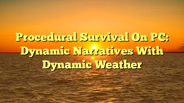 Procedural Survival On PC: Dynamic Narratives With Dynamic Weather