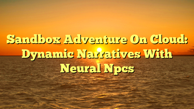 Sandbox Adventure On Cloud: Dynamic Narratives With Neural Npcs