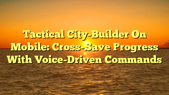 Tactical City-Builder On Mobile: Cross-Save Progress With Voice-Driven Commands