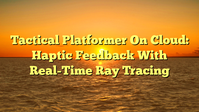 Tactical Platformer On Cloud: Haptic Feedback With Real-Time Ray Tracing