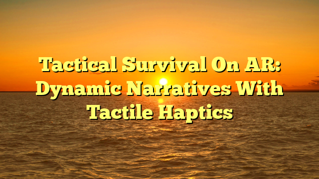Tactical Survival On AR: Dynamic Narratives With Tactile Haptics