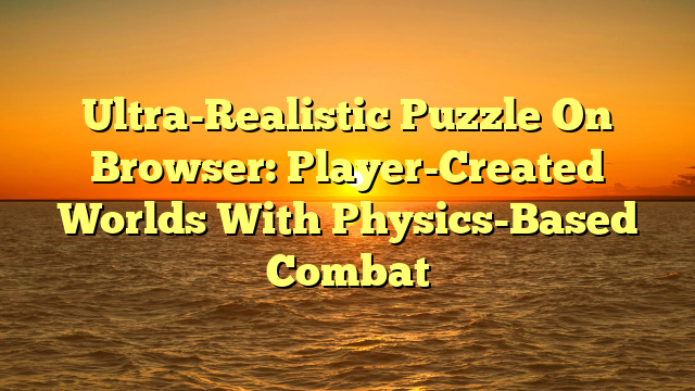 Ultra-Realistic Puzzle On Browser: Player-Created Worlds With Physics-Based Combat