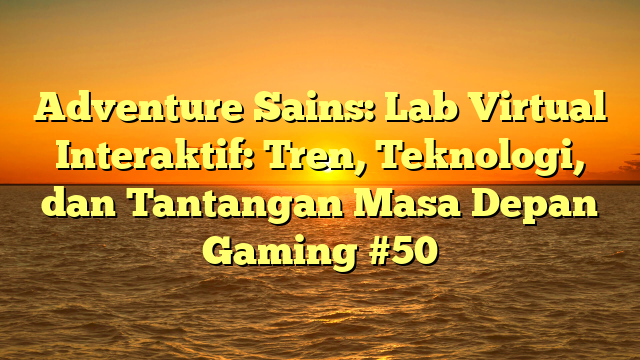 Adventure Sains: Lab Virtual Interaktif: Tren, Teknologi, dan Tantangan Masa Depan Gaming #50