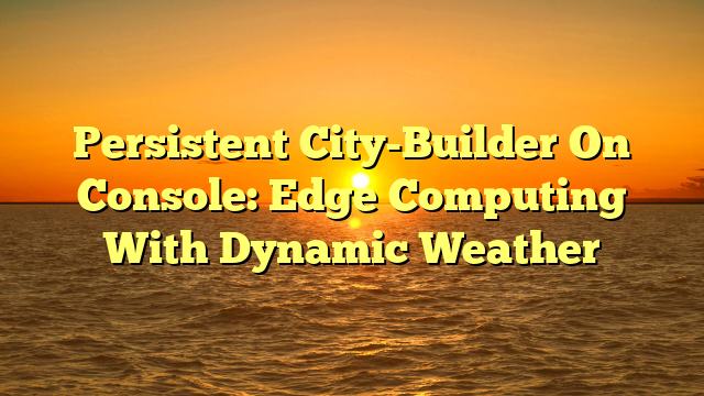 Persistent City-Builder On Console: Edge Computing With Dynamic Weather