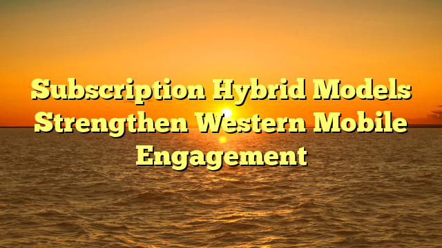 Subscription Hybrid Models Strengthen Western Mobile Engagement