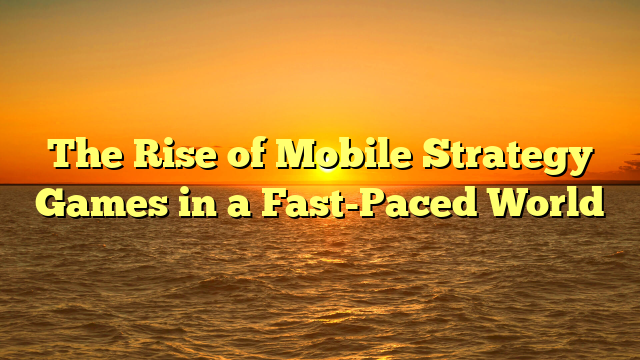 The Rise of Mobile Strategy Games in a Fast-Paced World