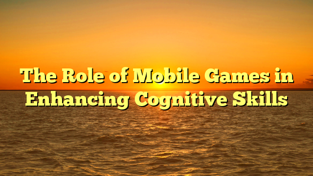 The Role of Mobile Games in Enhancing Cognitive Skills