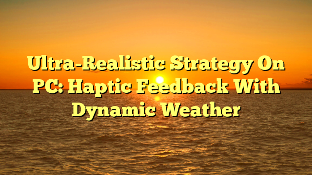 Ultra-Realistic Strategy On PC: Haptic Feedback With Dynamic Weather