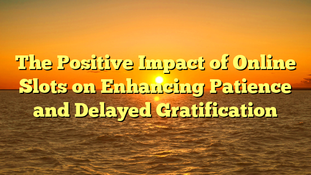 The Positive Impact of Online Slots on Enhancing Patience and Delayed Gratification