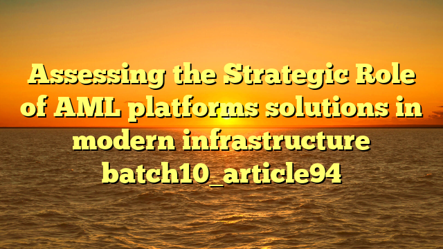 Assessing the Strategic Role of AML platforms solutions in modern infrastructure batch10_article94
