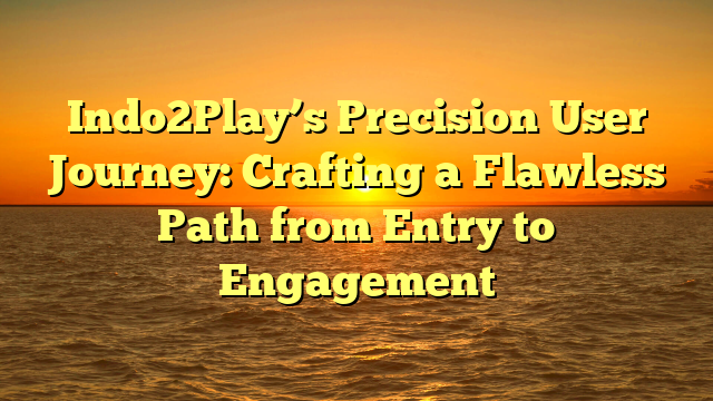 Indo2Play’s Precision User Journey: Crafting a Flawless Path from Entry to Engagement