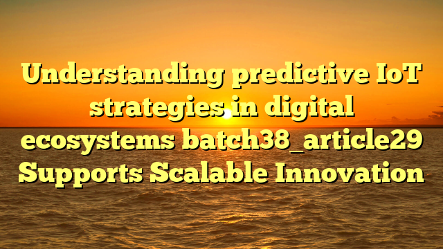 Understanding predictive IoT strategies in digital ecosystems batch38_article29 Supports Scalable Innovation