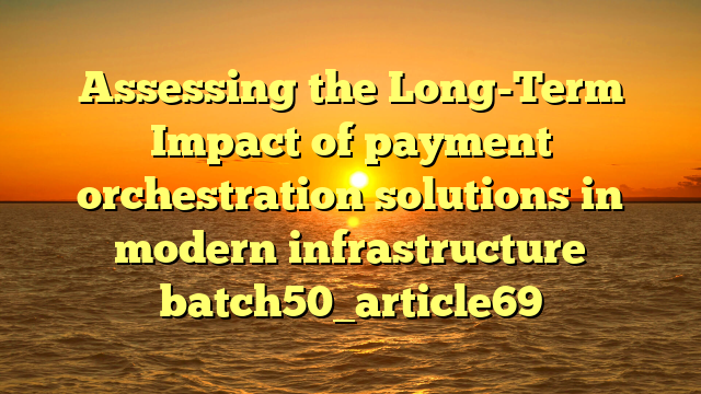 Assessing the Long-Term Impact of payment orchestration solutions in modern infrastructure batch50_article69