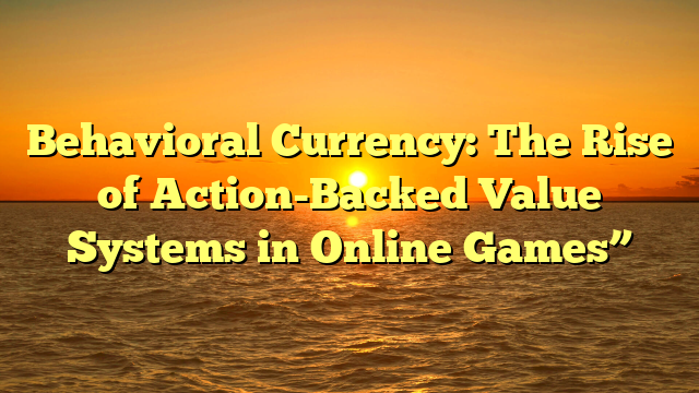Behavioral Currency: The Rise of Action-Backed Value Systems in Online Games”