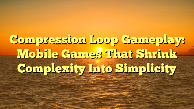Compression Loop Gameplay: Mobile Games That Shrink Complexity Into Simplicity