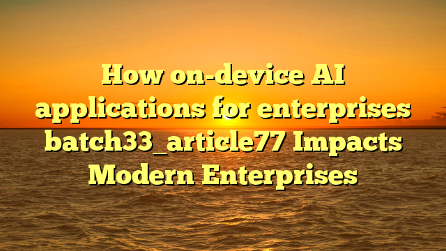 How on-device AI applications for enterprises batch33_article77 Impacts Modern Enterprises