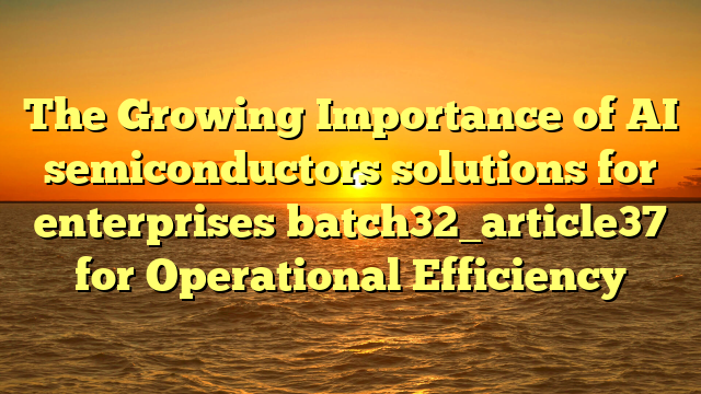 The Growing Importance of AI semiconductors solutions for enterprises batch32_article37 for Operational Efficiency