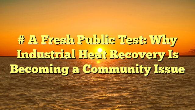 # A Fresh Public Test: Why Industrial Heat Recovery Is Becoming a Community Issue