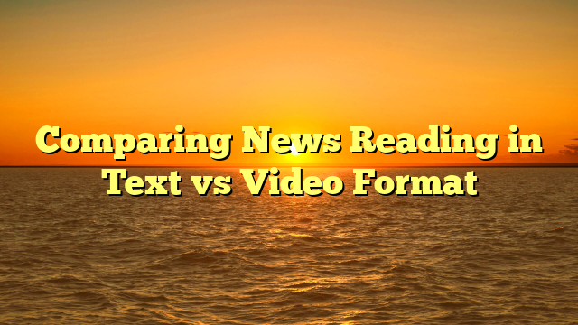 Comparing News Reading in Text vs Video Format