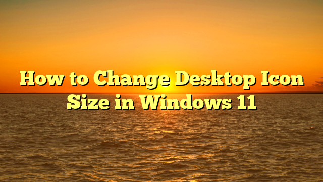 How to Change Desktop Icon Size in Windows 11