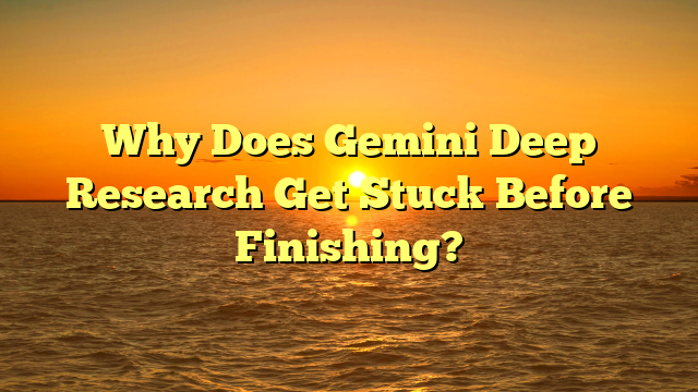 Why Does Gemini Deep Research Get Stuck Before Finishing?